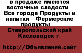 в продаже имеются восточные сладости - Все города Продукты и напитки » Фермерские продукты   . Ставропольский край,Кисловодск г.